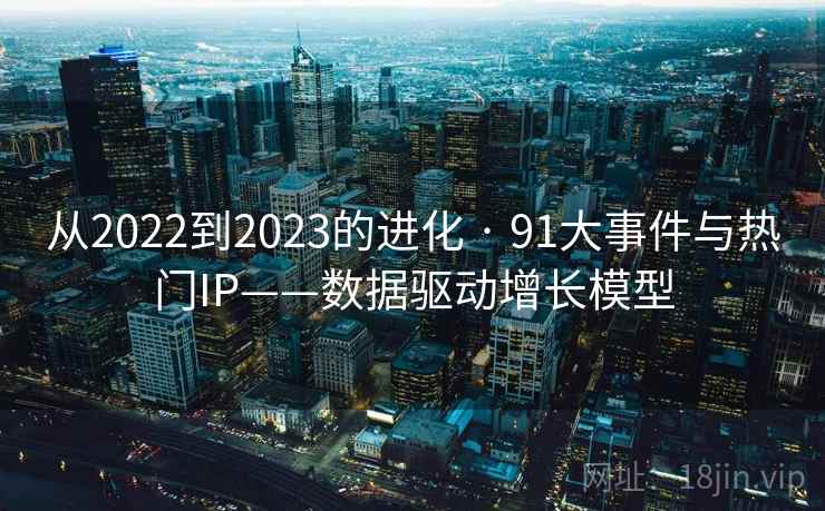从2022到2023的进化 · 91大事件与热门IP——数据驱动增长模型 从2022到2023的进化 · 91大事件与热门IP——数据驱动增长模型