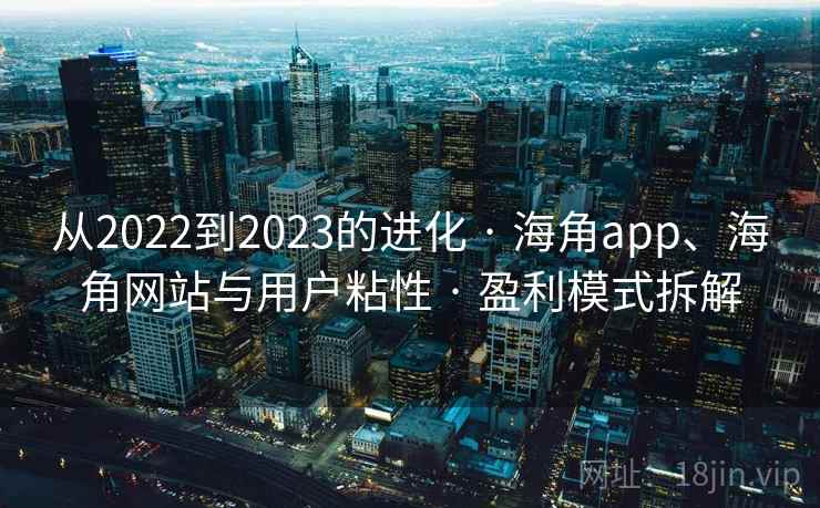 从2022到2023的进化 · 海角app、海角网站与用户粘性 · 盈利模式拆解 从2022到2023的进化 · 海角app、海角网站与用户粘性 · 盈利模式拆解