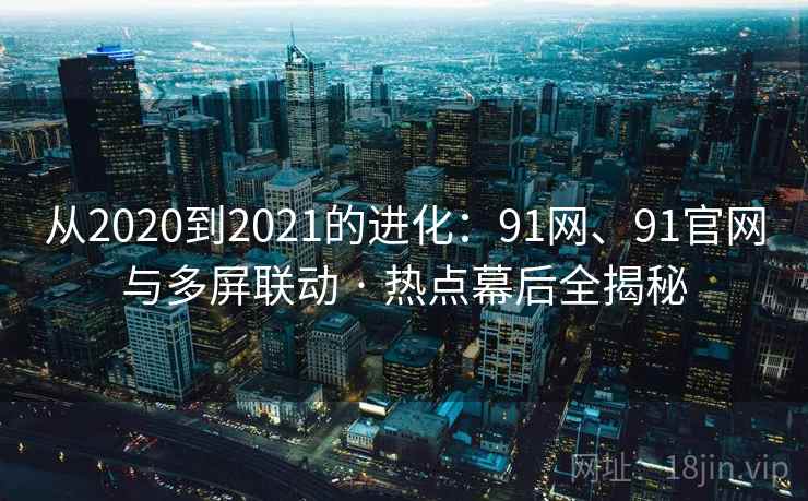 从2020到2021的进化:91网、91官网与多屏联动 · 热点幕后全揭秘 从2020到2021的进化:91网、91官网与多屏联动 · 热点幕后全揭秘