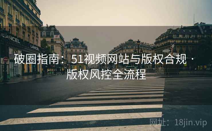 破圈指南:51视频网站与版权合规 · 版权风控全流程 破圈指南:51视频网站与版权合规 · 版权风控全流程