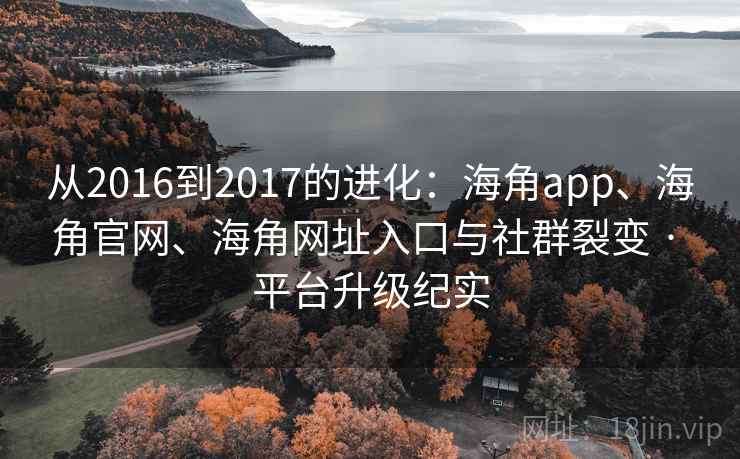 从2016到2017的进化：海角app、海角官网、海角网址入口与社群裂变 · 平台升级纪实