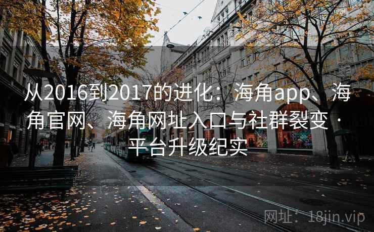 从2016到2017的进化:海角app、海角官网、海角网址入口与社群裂变 · 平台升级纪实 从2016到2017的进化:海角app、海角官网、海角网址入口与社群裂变 · 平台升级纪实