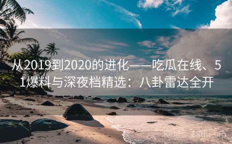 从2019到2020的进化——吃瓜在线、51爆料与深夜档精选：八卦雷达全开