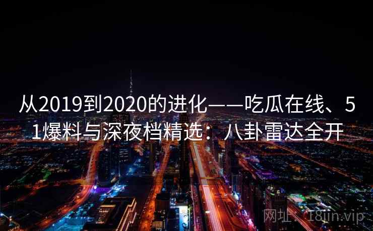 从2019到2020的进化——吃瓜在线、51爆料与深夜档精选:八卦雷达全开 从2019到2020的进化——吃瓜在线、51爆料与深夜档精选:八卦雷达全开