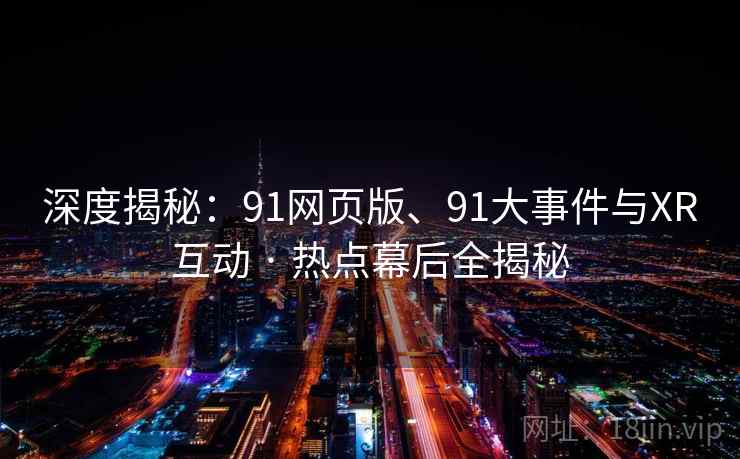 深度揭秘：91网页版、91大事件与XR互动 · 热点幕后全揭秘