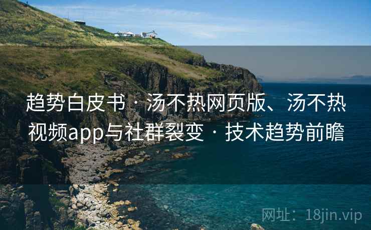趋势白皮书 · 汤不热网页版、汤不热视频app与社群裂变 · 技术趋势前瞻 趋势白皮书 · 汤不热网页版、汤不热视频app与社群裂变 · 技术趋势前瞻