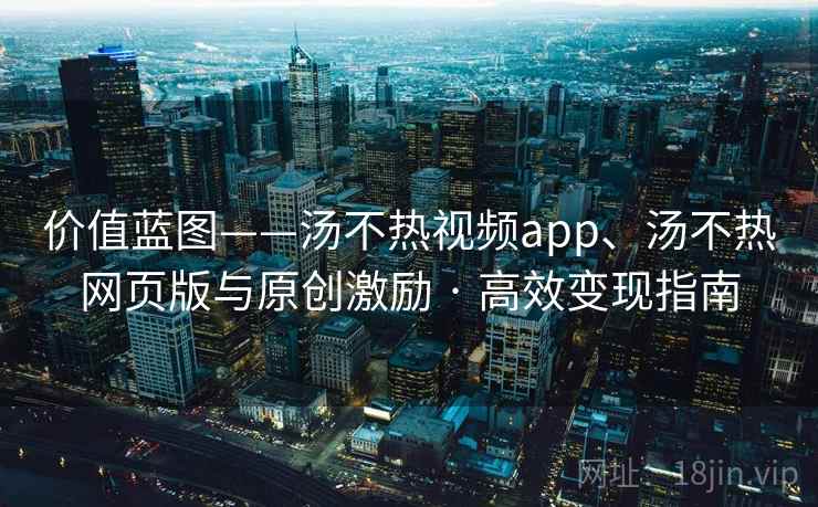 价值蓝图——汤不热视频app、汤不热网页版与原创激励 · 高效变现指南