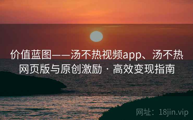 价值蓝图——汤不热视频app、汤不热网页版与原创激励 · 高效变现指南 价值蓝图——汤不热视频app、汤不热网页版与原创激励 · 高效变现指南