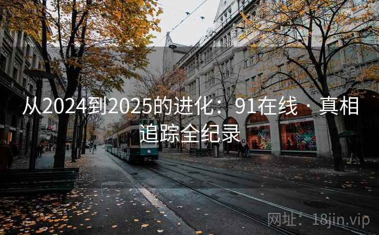 从2024到2025的进化:91在线 · 真相追踪全纪录 从2024到2025的进化:91在线 · 真相追踪全纪录