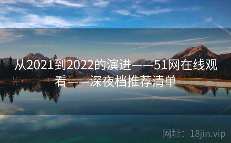从2021到2022的演进——51网在线观看——深夜档推荐清单 从2021到2022的演进——51网在线观看——深夜档推荐清单