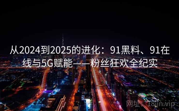 从2024到2025的进化:91黑料、91在线与5G赋能——粉丝狂欢全纪实 从2024到2025的进化:91黑料、91在线与5G赋能——粉丝狂欢全纪实