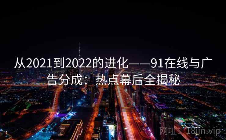 从2021到2022的进化——91在线与广告分成：热点幕后全揭秘