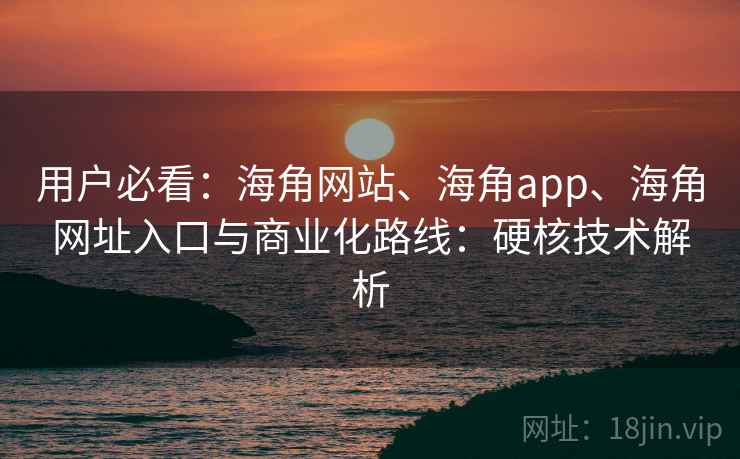 用户必看:海角网站、海角app、海角网址入口与商业化路线:硬核技术解析 用户必看:海角网站、海角app、海角网址入口与商业化路线:硬核技术解析