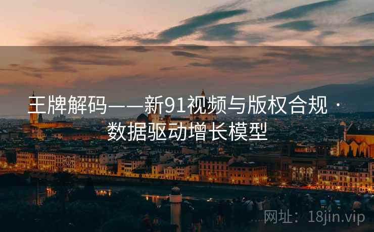 王牌解码——新91视频与版权合规 · 数据驱动增长模型 王牌解码——新91视频与版权合规 · 数据驱动增长模型