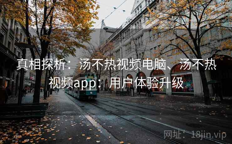 真相探析:汤不热视频电脑、汤不热视频app:用户体验升级 真相探析:汤不热视频电脑、汤不热视频app:用户体验升级