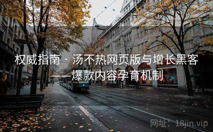 权威指南 · 汤不热网页版与增长黑客——爆款内容孕育机制