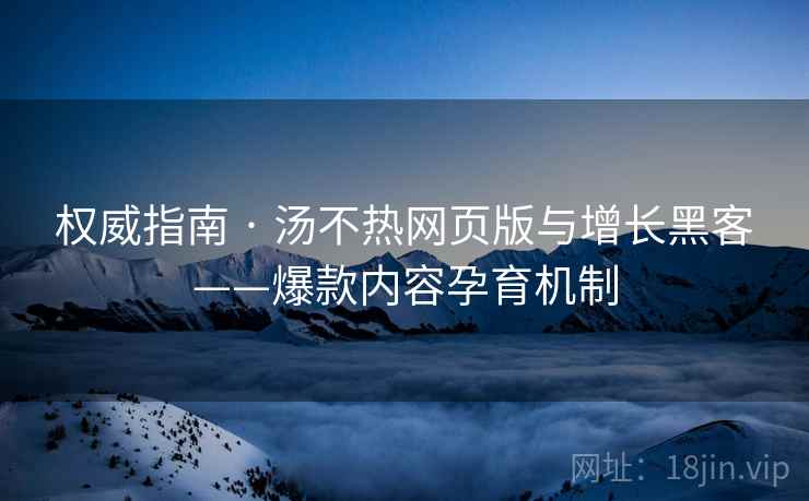 权威指南 · 汤不热网页版与增长黑客——爆款内容孕育机制 权威指南 · 汤不热网页版与增长黑客——爆款内容孕育机制