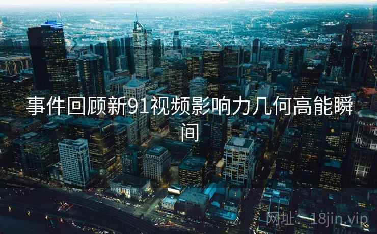 事件回顾新91视频影响力几何高能瞬间