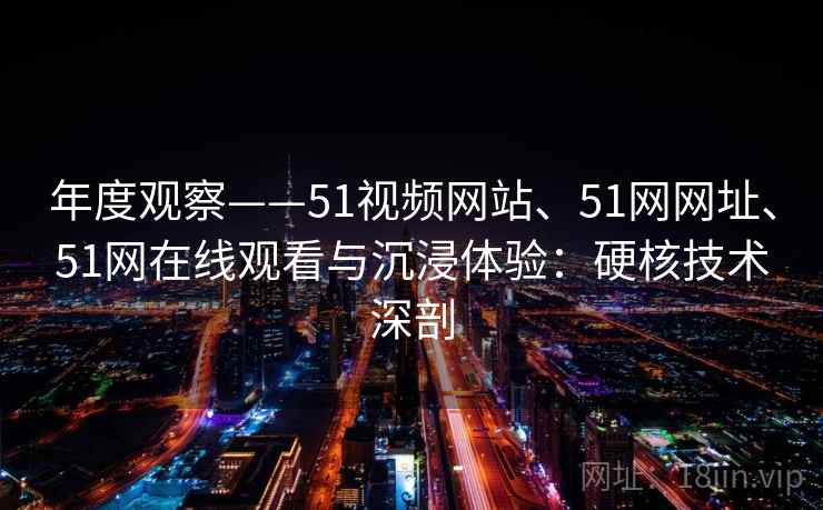 年度观察——51视频网站、51网网址、51网在线观看与沉浸体验:硬核技术深剖 年度观察——51视频网站、51网网址、51网在线观看与沉浸体验:硬核技术深剖