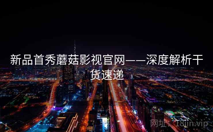 新品首秀蘑菇影视官网——深度解析干货速递