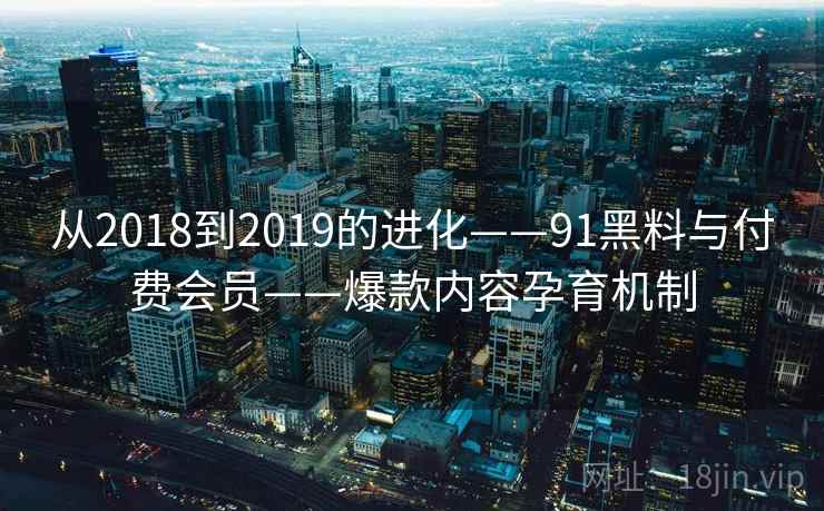 从2018到2019的进化——91黑料与付费会员——爆款内容孕育机制 从2018到2019的进化——91黑料与付费会员——爆款内容孕育机制