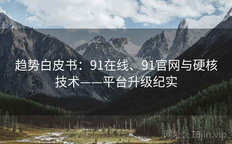 趋势白皮书:91在线、91官网与硬核技术——平台升级纪实 趋势白皮书:91在线、91官网与硬核技术——平台升级纪实