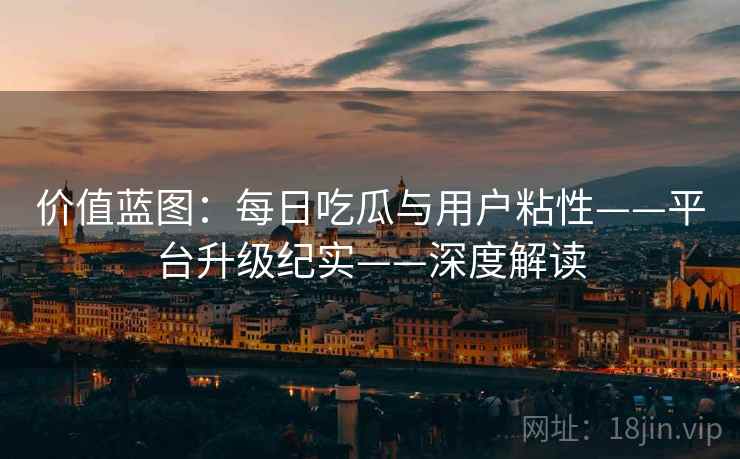 价值蓝图:每日吃瓜与用户粘性——平台升级纪实——深度解读 价值蓝图:每日吃瓜与用户粘性——平台升级纪实——深度解读