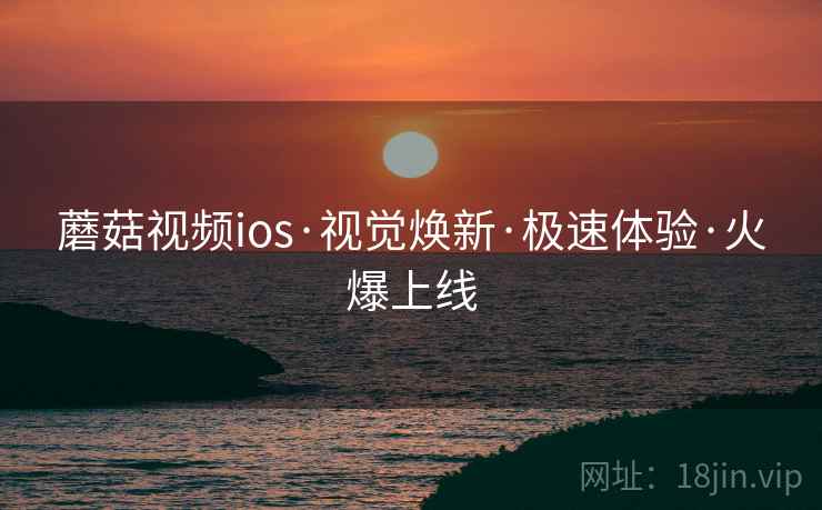 蘑菇视频ios·视觉焕新·极速体验·火爆上线