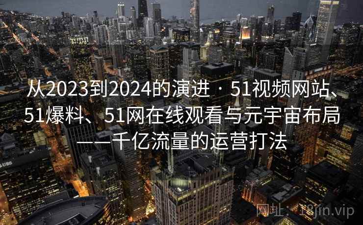 从2023到2024的演进 · 51视频网站、51爆料、51网在线观看与元宇宙布局——千亿流量的运营打法 从2023到2024的演进 · 51视频网站、51爆料、51网在线观看与元宇宙布局——千亿流量的运营打法
