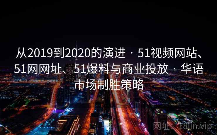 从2019到2020的演进 · 51视频网站、51网网址、51爆料与商业投放 · 华语市场制胜策略 从2019到2020的演进 · 51视频网站、51网网址、51爆料与商业投放 · 华语市场制胜策略