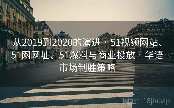 从2019到2020的演进 · 51视频网站、51网网址、51爆料与商业投放 · 华语市场制胜策略