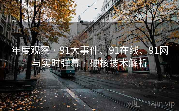 年度观察 · 91大事件、91在线、91网与实时弹幕 · 硬核技术解析 年度观察 · 91大事件、91在线、91网与实时弹幕 · 硬核技术解析