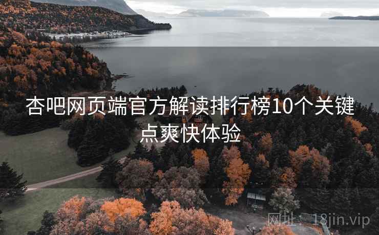 杏吧网页端官方解读排行榜10个关键点爽快体验