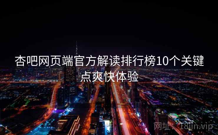 杏吧网页端官方解读排行榜10个关键点爽快体验 杏吧网页端官方解读排行榜10个关键点爽快体验