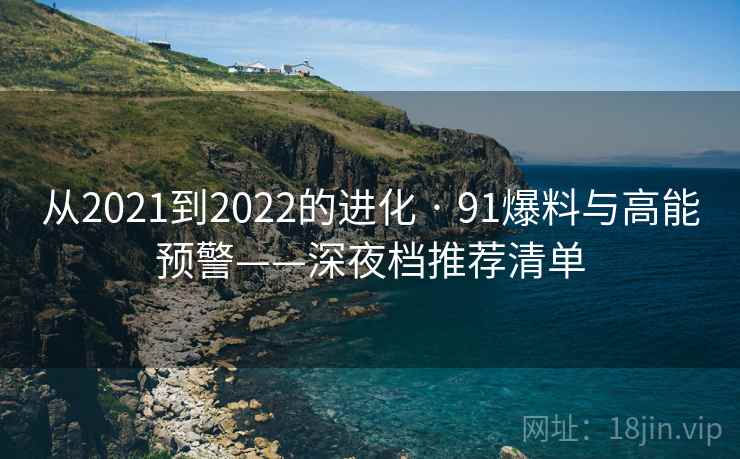 从2021到2022的进化 · 91爆料与高能预警——深夜档推荐清单