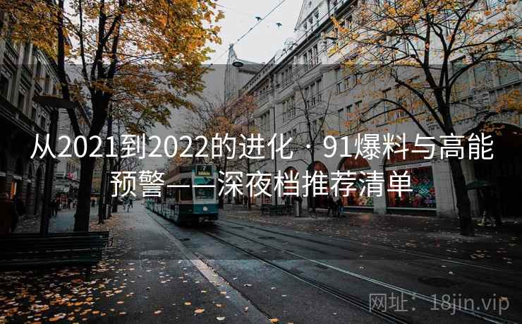 从2021到2022的进化 · 91爆料与高能预警——深夜档推荐清单 从2021到2022的进化 · 91爆料与高能预警——深夜档推荐清单