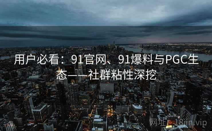 用户必看:91官网、91爆料与PGC生态——社群粘性深挖 用户必看:91官网、91爆料与PGC生态——社群粘性深挖