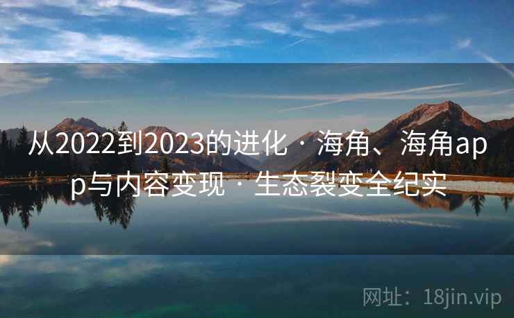 从2022到2023的进化 · 海角、海角app与内容变现 · 生态裂变全纪实 从2022到2023的进化 · 海角、海角app与内容变现 · 生态裂变全纪实
