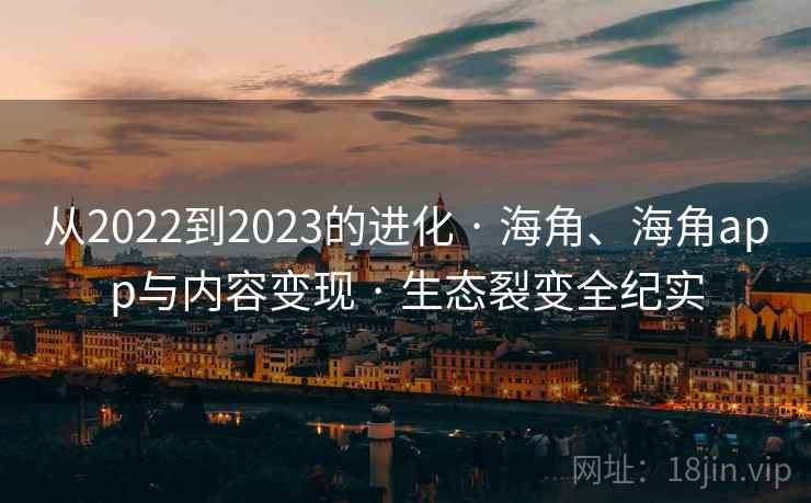 从2022到2023的进化 · 海角、海角app与内容变现 · 生态裂变全纪实