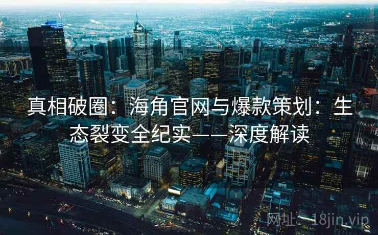 真相破圈：海角官网与爆款策划：生态裂变全纪实——深度解读