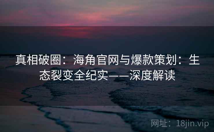 真相破圈:海角官网与爆款策划:生态裂变全纪实——深度解读 真相破圈:海角官网与爆款策划:生态裂变全纪实——深度解读