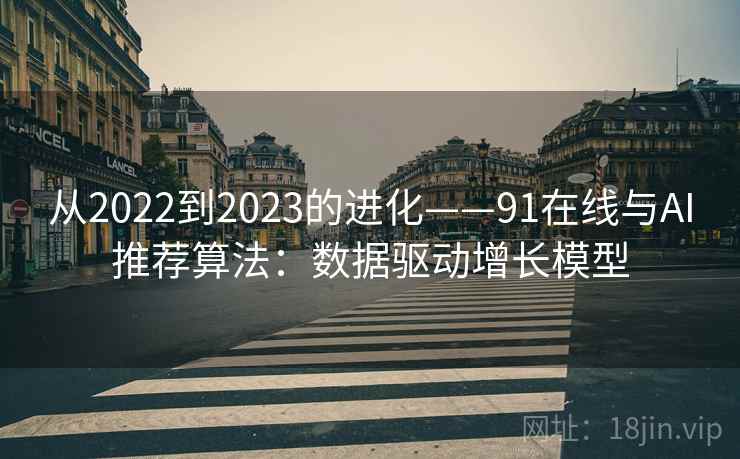 从2022到2023的进化——91在线与AI推荐算法：数据驱动增长模型