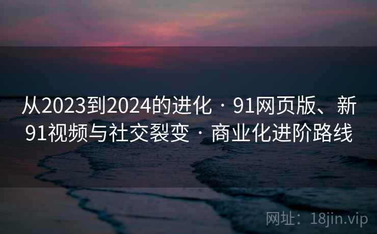 从2023到2024的进化 · 91网页版、新91视频与社交裂变 · 商业化进阶路线 从2023到2024的进化 · 91网页版、新91视频与社交裂变 · 商业化进阶路线