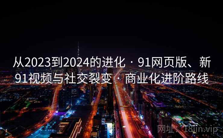 从2023到2024的进化 · 91网页版、新91视频与社交裂变 · 商业化进阶路线