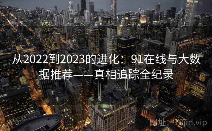 从2022到2023的进化:91在线与大数据推荐——真相追踪全纪录 从2022到2023的进化:91在线与大数据推荐——真相追踪全纪录