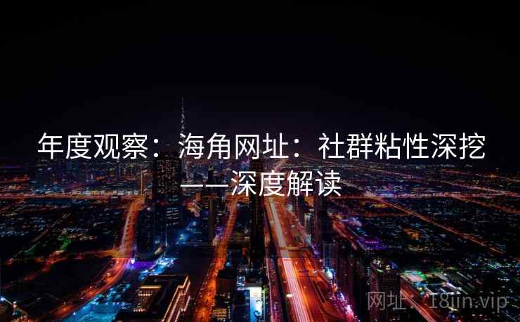 年度观察:海角网址:社群粘性深挖——深度解读 年度观察:海角网址:社群粘性深挖——深度解读
