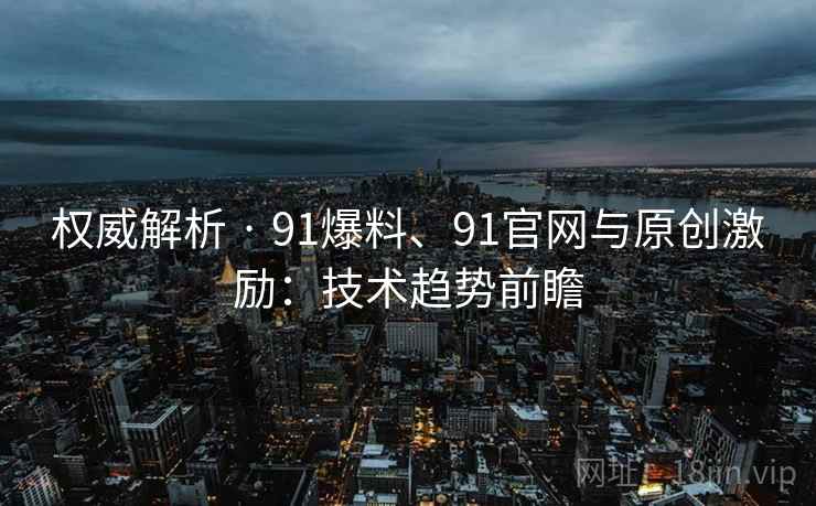 权威解析 · 91爆料、91官网与原创激励：技术趋势前瞻