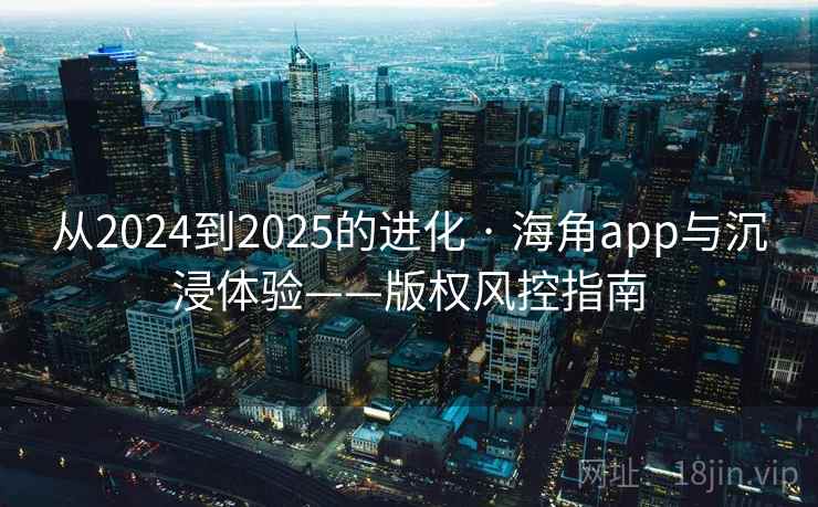 从2024到2025的进化 · 海角app与沉浸体验——版权风控指南
