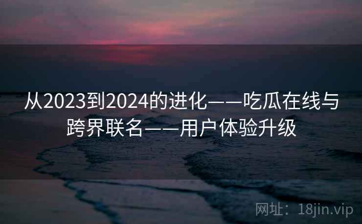 从2023到2024的进化——吃瓜在线与跨界联名——用户体验升级