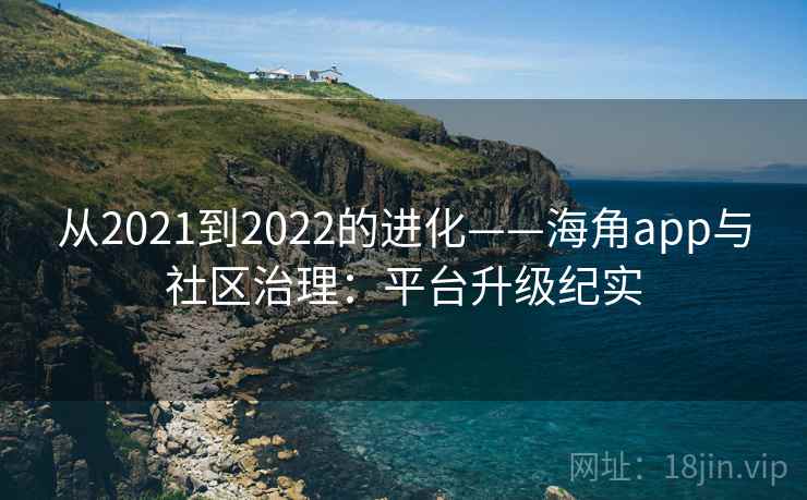 从2021到2022的进化——海角app与社区治理:平台升级纪实 从2021到2022的进化——海角app与社区治理:平台升级纪实